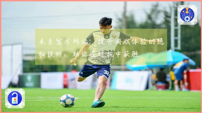 米乐官方网站：提升游戏体验的隐秘技巧，助你在对抗中获胜