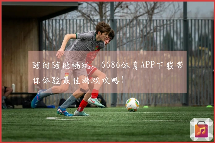 随时随地畅玩，6686体育APP下载带你体验最佳游戏攻略！