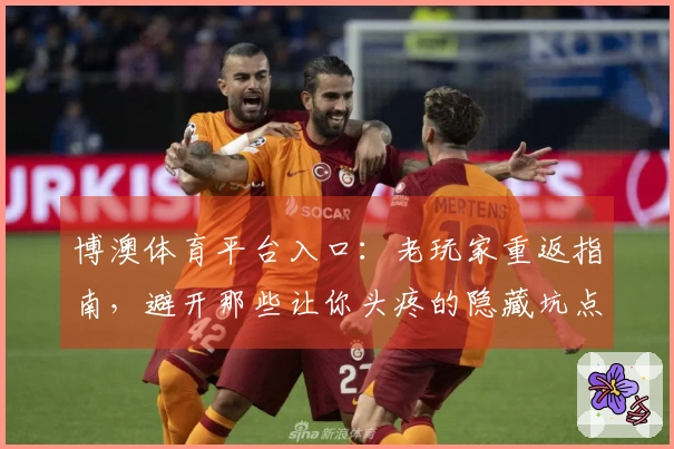 博澳体育平台入口：老玩家重返指南，避开那些让你头疼的隐藏坑点