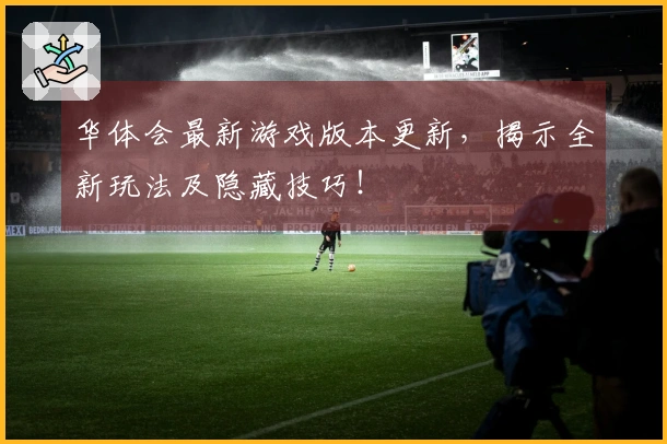 华体会最新游戏版本更新，揭示全新玩法及隐藏技巧！