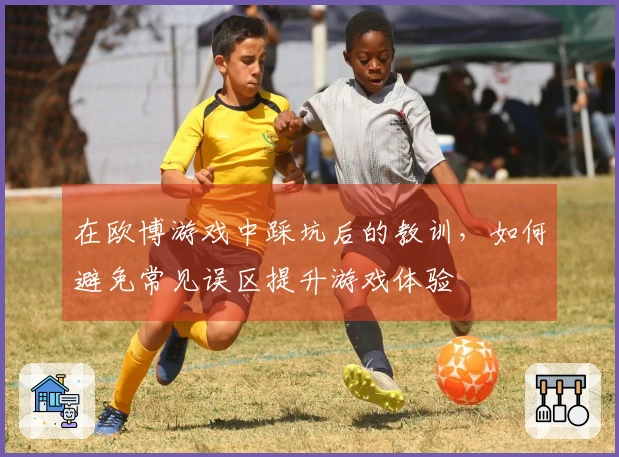 在欧博游戏中踩坑后的教训，如何避免常见误区提升游戏体验