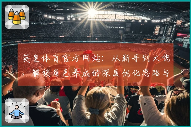 英皇体育官方网站：从新手到大佬，解锁角色养成的深度优化思路与潜在收益