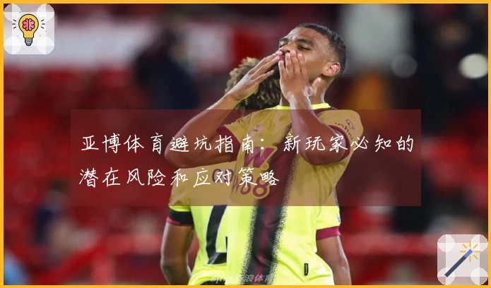 亚博体育避坑指南：新玩家必知的潜在风险和应对策略