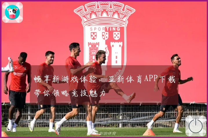 畅享新游戏体验，亚新体育APP下载带你领略竞技魅力