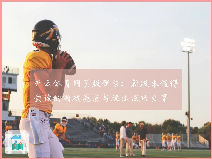 开云体育网页版登录：新版本值得尝试的游戏亮点与玩法技巧分享