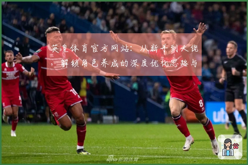 英皇体育官方网站：从新手到大佬，解锁角色养成的深度优化思路与潜在收益