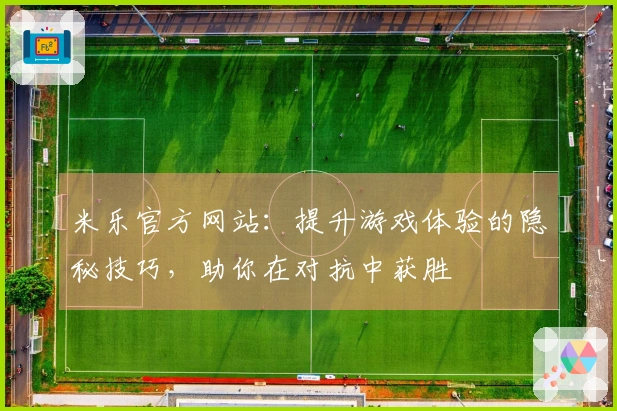 米乐官方网站：提升游戏体验的隐秘技巧，助你在对抗中获胜