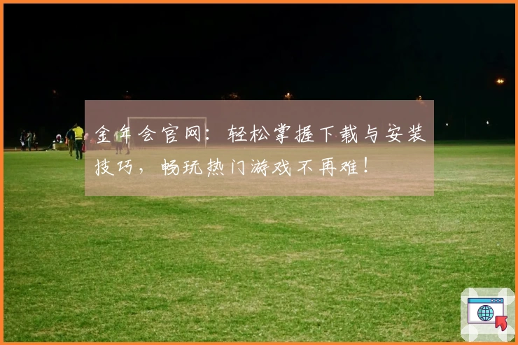 金年会官网：轻松掌握下载与安装技巧，畅玩热门游戏不再难！