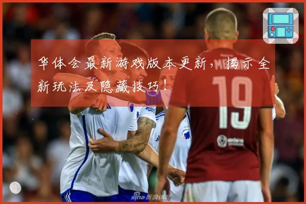 华体会最新游戏版本更新，揭示全新玩法及隐藏技巧！