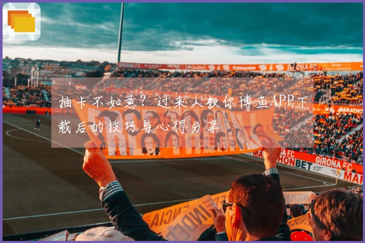 抽卡不如意？过来人教你博鱼APP下载后的技巧与心得分享