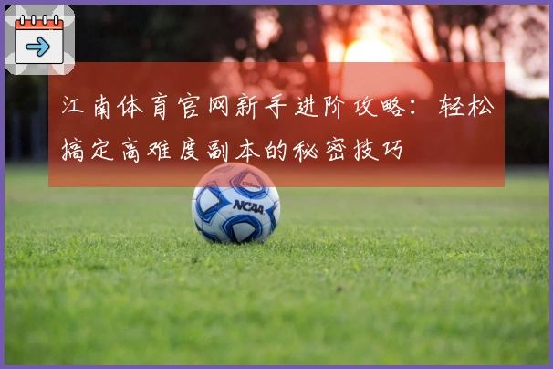 江南体育官网新手进阶攻略：轻松搞定高难度副本的秘密技巧