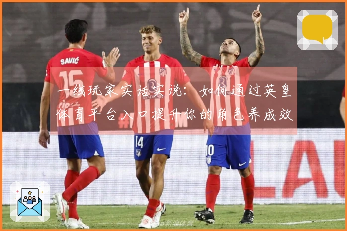 一线玩家实话实说：如何通过英皇体育平台入口提升你的角色养成效率