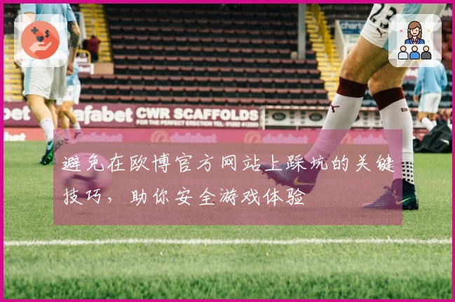 避免在欧博官方网站上踩坑的关键技巧，助你安全游戏体验