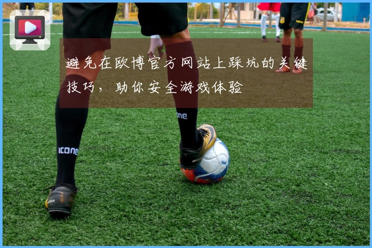 避免在欧博官方网站上踩坑的关键技巧，助你安全游戏体验